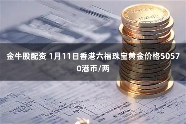 金牛股配资 1月11日香港六福珠宝黄金价格50570港币/两