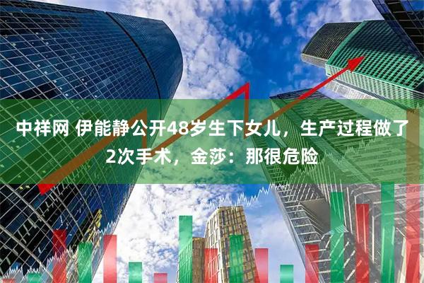 中祥网 伊能静公开48岁生下女儿，生产过程做了2次手术，金莎：那很危险