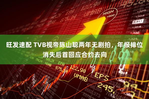 旺发速配 TVB视帝陈山聪两年无剧拍，年报排位消失后首回应合约去向