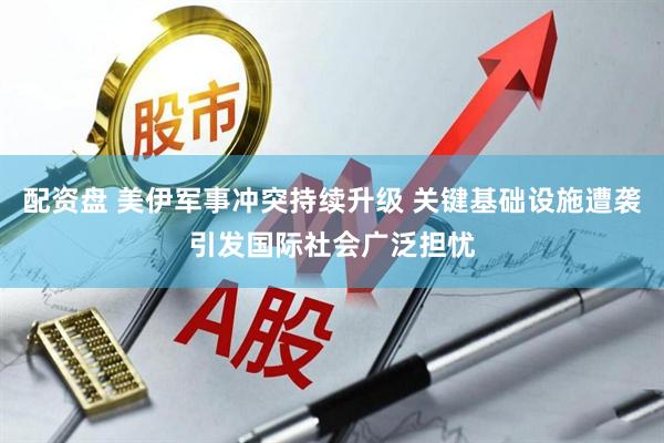 配资盘 美伊军事冲突持续升级 关键基础设施遭袭引发国际社会广泛担忧