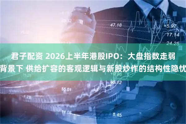 君子配资 2026上半年港股IPO：大盘指数走弱背景下 供给扩容的客观逻辑与新股炒作的结构性隐忧
