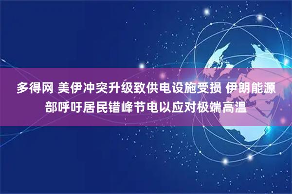 多得网 美伊冲突升级致供电设施受损 伊朗能源部呼吁居民错峰节电以应对极端高温