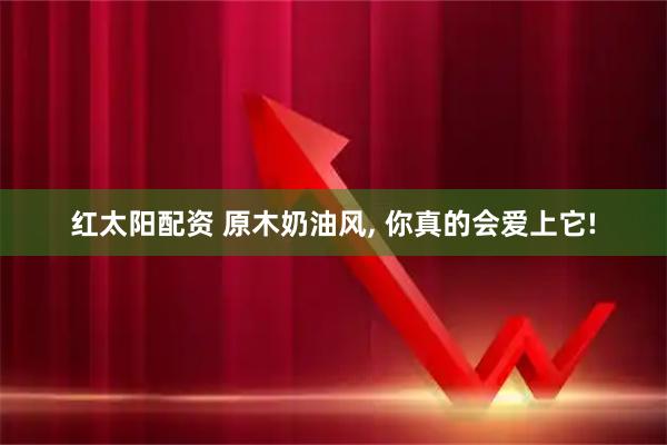 红太阳配资 原木奶油风, 你真的会爱上它!