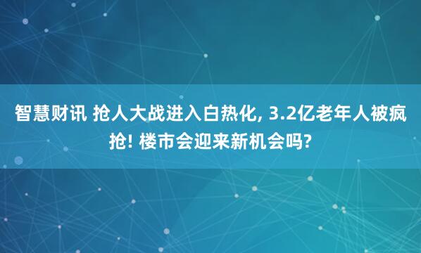 智慧财讯 抢人大战进入白热化, 3.2亿老年人被疯抢! 楼市会迎来新机会吗?