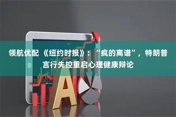 领航优配 《纽约时报》：“疯的离谱”，特朗普言行失控重启心理健康辩论