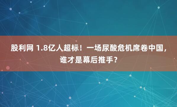 股利网 1.8亿人超标！一场尿酸危机席卷中国，谁才是幕后推手？
