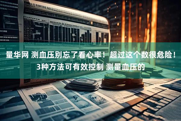 量华网 测血压别忘了看心率！超过这个数很危险！3种方法可有效控制 测量血压的