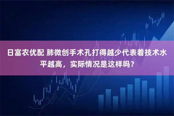 日富农优配 肺微创手术孔打得越少代表着技术水平越高，实际情况是这样吗？