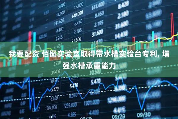 我要配资 佰图实验室取得带水槽实验台专利, 增强水槽承重能力